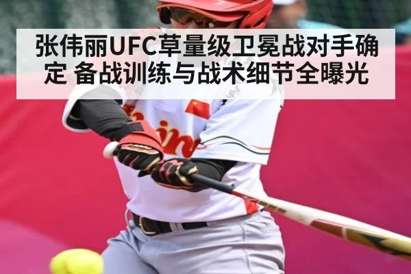 张伟丽UFC草量级卫冕战对手确定 备战训练与战术细节全曝光